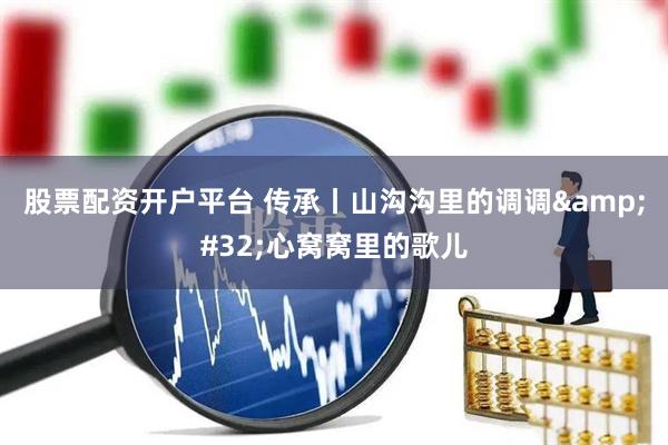 股票配资开户平台 传承丨山沟沟里的调调 心窝窝里的歌儿
