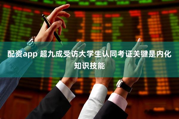 配资app 超九成受访大学生认同考证关键是内化知识技能