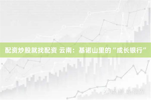配资炒股就找配资 云南：基诺山里的“成长银行”