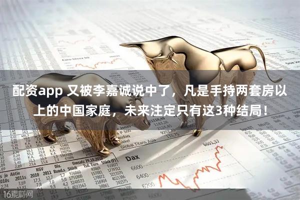 配资app 又被李嘉诚说中了，凡是手持两套房以上的中国家庭，未来注定只有这3种结局！