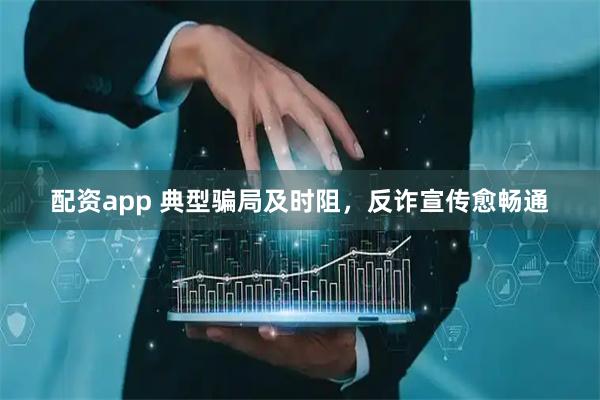 配资app 典型骗局及时阻，反诈宣传愈畅通