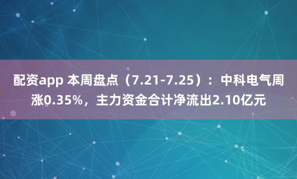 配资app 本周盘点（7.21-7.25）：中科电气周涨0.35%，主力资金合计净流出2.10亿元
