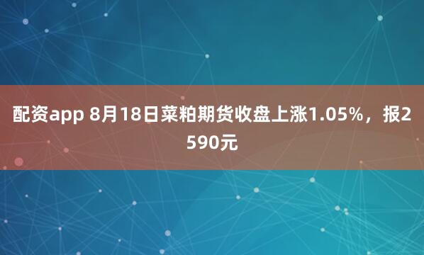 配资app 8月18日菜粕期货收盘上涨1.05%，报2590元