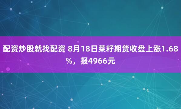 配资炒股就找配资 8月18日菜籽期货收盘上涨1.68%，报4966元