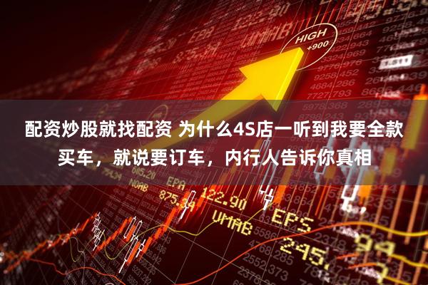 配资炒股就找配资 为什么4S店一听到我要全款买车，就说要订车，内行人告诉你真相