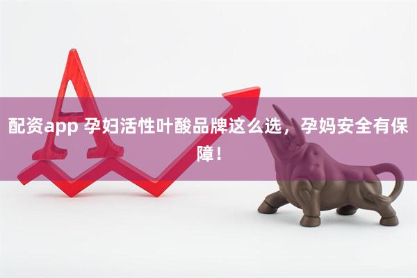 配资app 孕妇活性叶酸品牌这么选，孕妈安全有保障！
