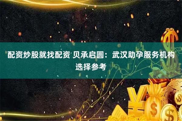 配资炒股就找配资 贝承启圆：武汉助孕服务机构选择参考