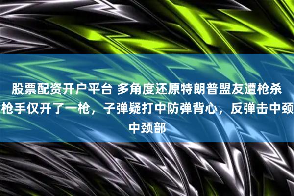股票配资开户平台 多角度还原特朗普盟友遭枪杀：枪手仅开了一枪，子弹疑打中防弹背心，反弹击中颈部