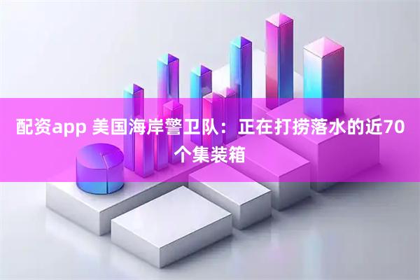 配资app 美国海岸警卫队：正在打捞落水的近70个集装箱