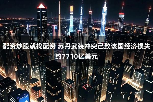 配资炒股就找配资 苏丹武装冲突已致该国经济损失约7710亿美元