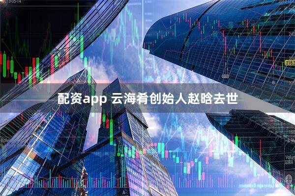 配资app 云海肴创始人赵晗去世