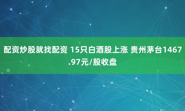 配资炒股就找配资 15只白酒股上涨 贵州茅台1467.97元/股收盘