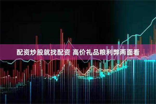 配资炒股就找配资 高价礼品粮利弊两面看
