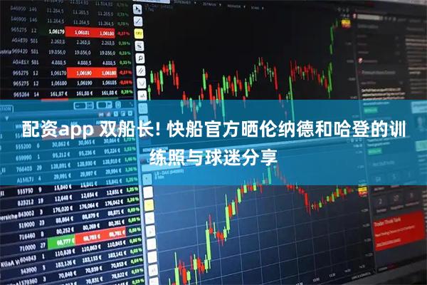 配资app 双船长! 快船官方晒伦纳德和哈登的训练照与球迷分享