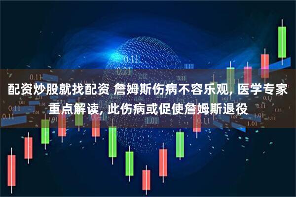 配资炒股就找配资 詹姆斯伤病不容乐观, 医学专家重点解读, 此伤病或促使詹姆斯退役