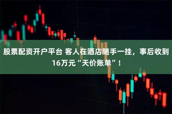 股票配资开户平台 客人在酒店随手一挂，事后收到16万元“天价账单”！