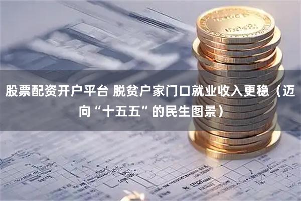 股票配资开户平台 脱贫户家门口就业收入更稳（迈向“十五五”的民生图景）