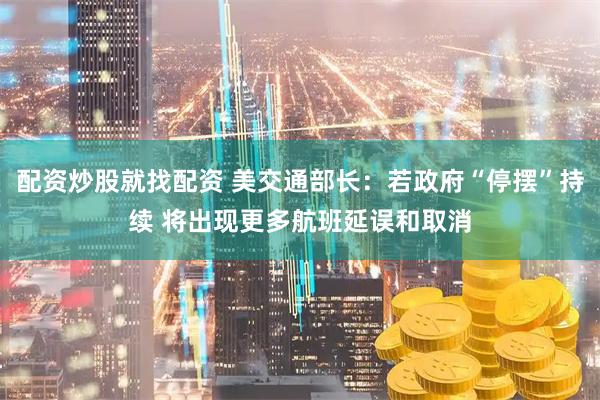 配资炒股就找配资 美交通部长：若政府“停摆”持续 将出现更多航班延误和取消