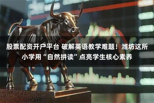 股票配资开户平台 破解英语教学难题！潍坊这所小学用“自然拼读”点亮学生核心素养