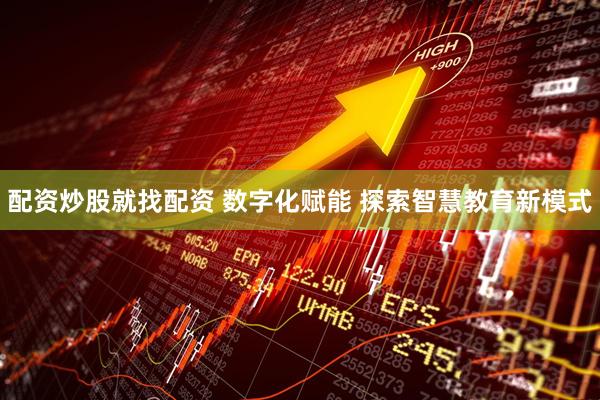配资炒股就找配资 数字化赋能 探索智慧教育新模式