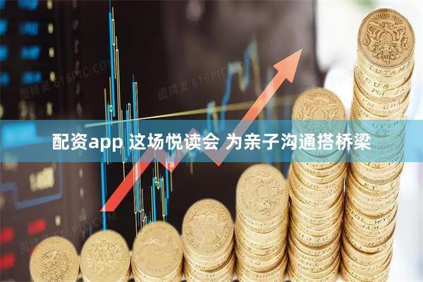 配资app 这场悦读会 为亲子沟通搭桥梁
