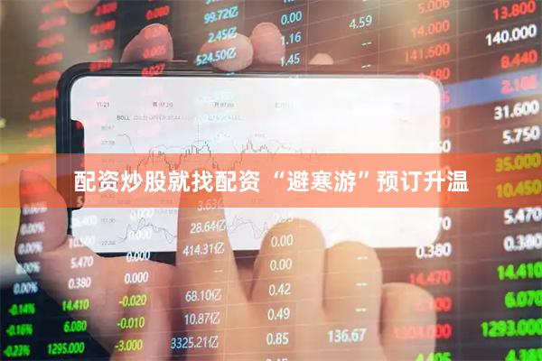 配资炒股就找配资 “避寒游”预订升温