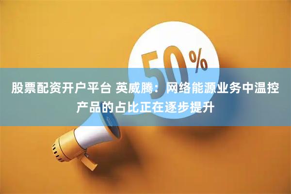 股票配资开户平台 英威腾：网络能源业务中温控产品的占比正在逐步提升