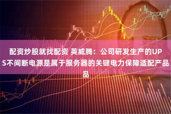 配资炒股就找配资 英威腾：公司研发生产的UPS不间断电源是属于服务器的关键电力保障适配产品