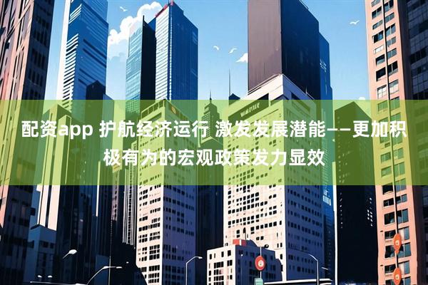 配资app 护航经济运行 激发发展潜能——更加积极有为的宏观政策发力显效