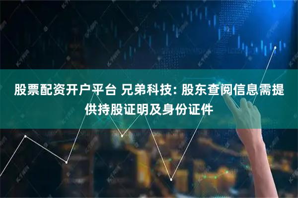 股票配资开户平台 兄弟科技: 股东查阅信息需提供持股证明及身份证件
