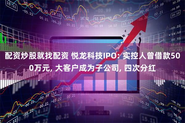 配资炒股就找配资 悦龙科技IPO: 实控人曾借款500万元, 大客户成为子公司, 四次分红