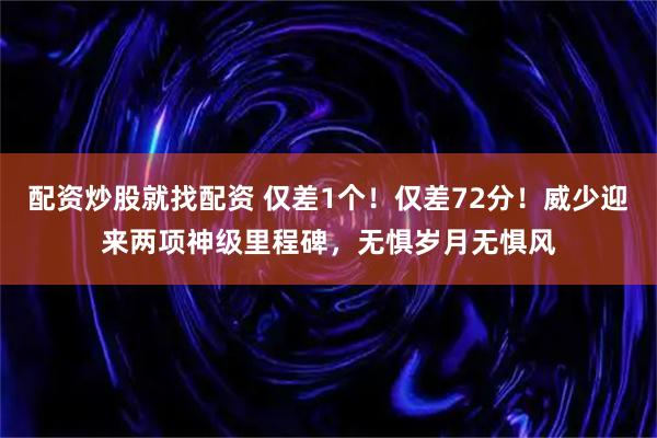 配资炒股就找配资 仅差1个！仅差72分！威少迎来两项神级里程碑，无惧岁月无惧风