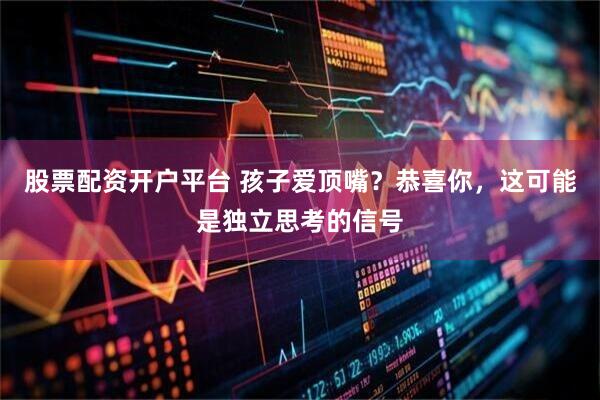 股票配资开户平台 孩子爱顶嘴？恭喜你，这可能是独立思考的信号
