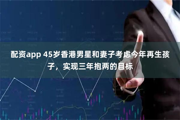 配资app 45岁香港男星和妻子考虑今年再生孩子，实现三年抱两的目标