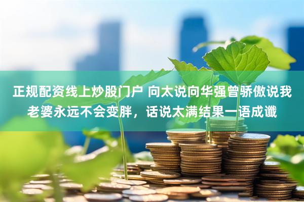 正规配资线上炒股门户 向太说向华强曾骄傲说我老婆永远不会变胖，话说太满结果一语成谶