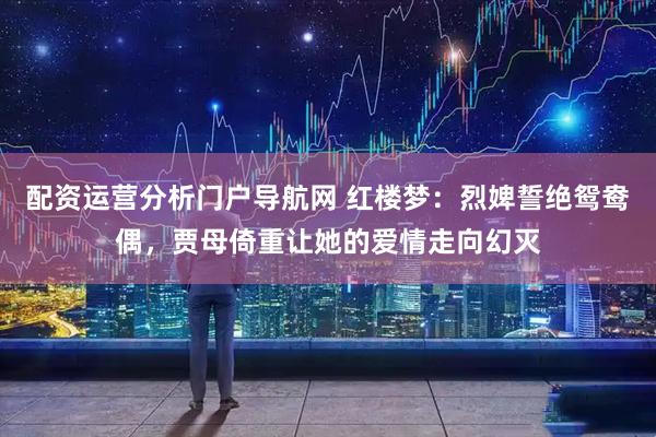 配资运营分析门户导航网 红楼梦：烈婢誓绝鸳鸯偶，贾母倚重让她的爱情走向幻灭