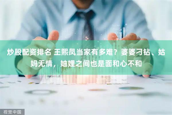炒股配资排名 王熙凤当家有多难？婆婆刁钻、姑妈无情，妯娌之间也是面和心不和