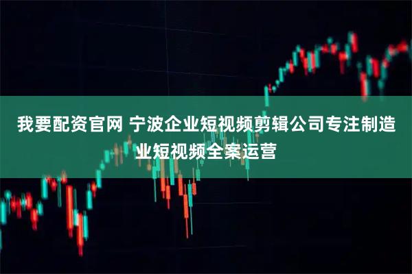 我要配资官网 宁波企业短视频剪辑公司专注制造业短视频全案运营