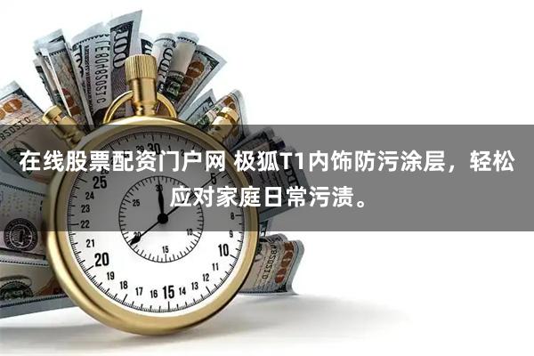 在线股票配资门户网 极狐T1内饰防污涂层，轻松应对家庭日常污渍。