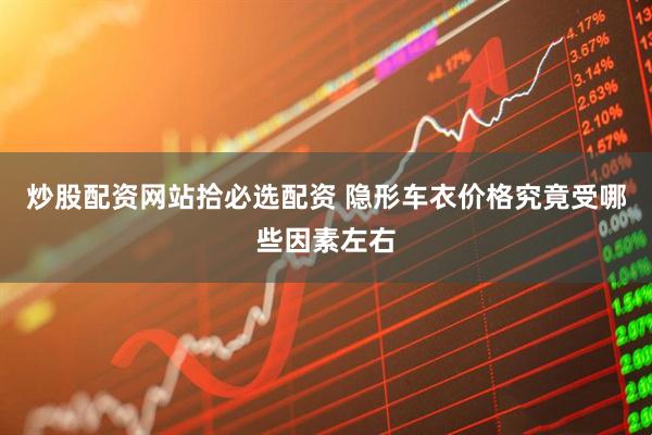 炒股配资网站拾必选配资 隐形车衣价格究竟受哪些因素左右