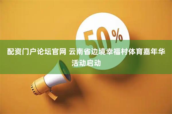 配资门户论坛官网 云南省边境幸福村体育嘉年华活动启动