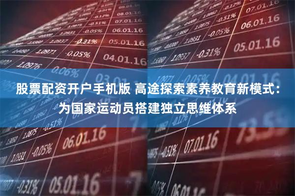 股票配资开户手机版 高途探索素养教育新模式：为国家运动员搭建独立思维体系
