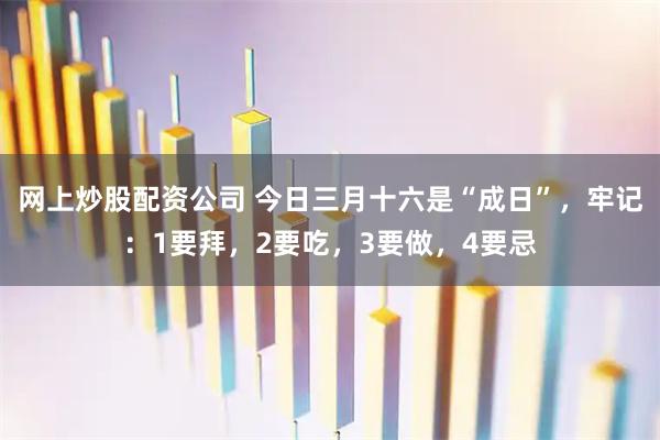 网上炒股配资公司 今日三月十六是“成日”，牢记：1要拜，2要吃，3要做，4要忌