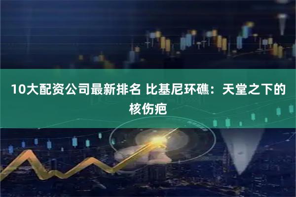 10大配资公司最新排名 比基尼环礁：天堂之下的核伤疤