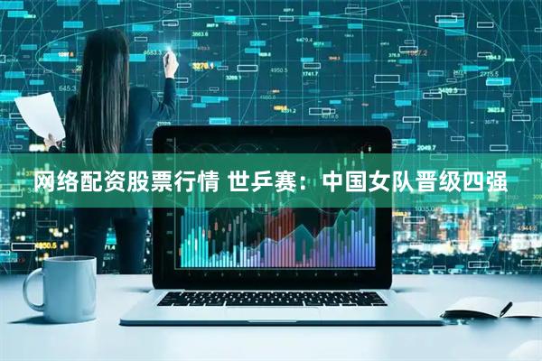 网络配资股票行情 世乒赛：中国女队晋级四强