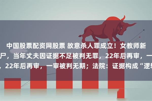 中国股票配资网股票 故意杀人罪成立！女教师新婚不久遭丈夫杀害并抛尸，当年丈夫因证据不足被判无罪，22年后再审，一审被判无期；法院：证据构成“逻辑闭环”