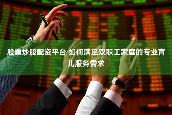 股票炒股配资平台 如何满足双职工家庭的专业育儿服务需求