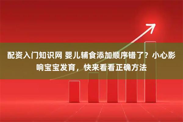配资入门知识网 婴儿辅食添加顺序错了？小心影响宝宝发育，快来看看正确方法