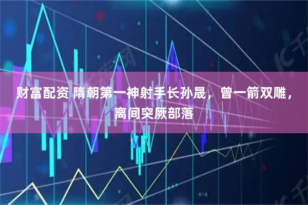 财富配资 隋朝第一神射手长孙晟，曾一箭双雕，离间突厥部落