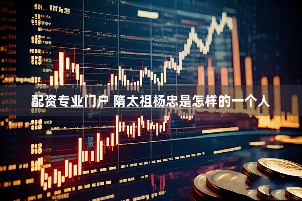 配资专业门户 隋太祖杨忠是怎样的一个人